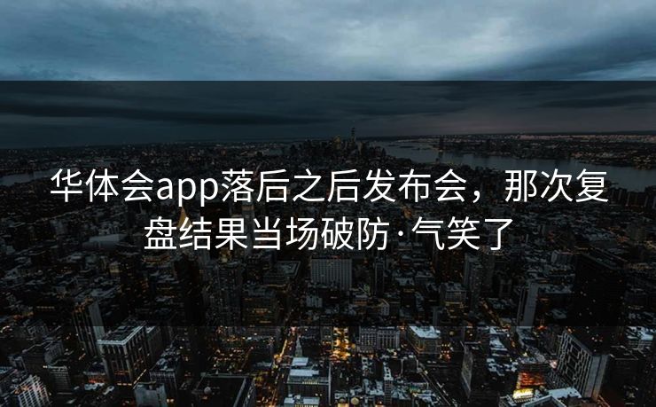 华体会app落后之后发布会，那次复盘结果当场破防·气笑了