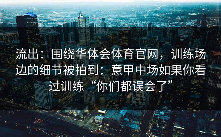 流出：围绕华体会体育官网，训练场边的细节被拍到：意甲中场如果你看过训练“你们都误会了”