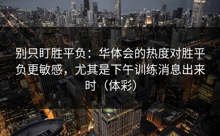 别只盯胜平负：华体会的热度对胜平负更敏感，尤其是下午训练消息出来时（体彩）