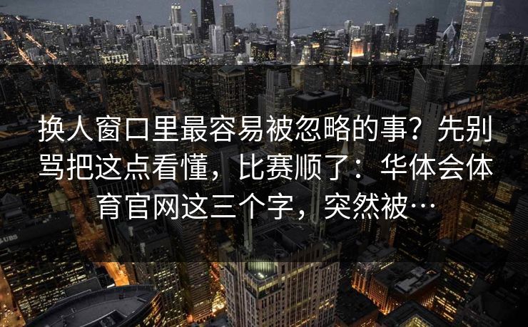 换人窗口里最容易被忽略的事？先别骂把这点看懂，比赛顺了：华体会体育官网这三个字，突然被…
